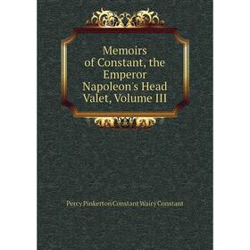 

Книга Memoirs of Constant, the Emperor Napoleon's Head Valet, Volume III