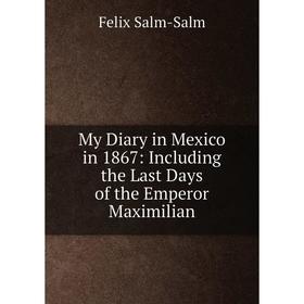 

Книга My Diary in Mexico in 1867: Including the Last Days of the Emperor Maximilian