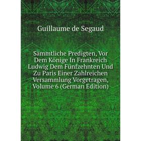 

Книга Sammtliche Predigten, Vor Dem Könige In Frankreich Ludwig Dem FUnfzehnten Und Zu Paris Einer Zahlreichen Versammlung Vorgetragen