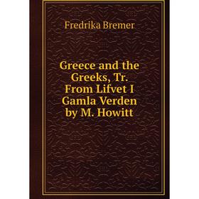 

Книга Greece and the Greeks, Tr. From Lifvet I Gamla Verden by M. Howitt