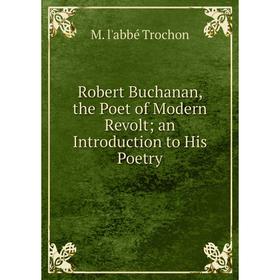 

Книга Robert Buchanan, the Poet of Modern Revoltan Introduction to His Poetry