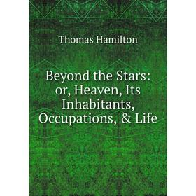 

Книга Beyond the Stars: or, Heaven, Its Inhabitants, Occupations, & Life
