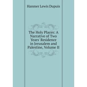 

Книга The Holy Places: A Narrative of Two Years' Residence in Jerusalem and Palestine, Volume II