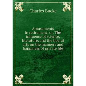 

Книга Amusements in retirement; or, The influence of science, literature, and the liberal arts on the manners and happiness of private life