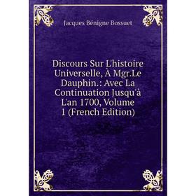 

Книга Discours Sur L'histoire Universelle, À Mgr.Le Dauphin.: Avec La Continuation Jusqu'à L'an 1700, Volume 1 (French Edition)