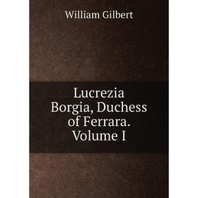 

Книга Lucrezia Borgia, Duchess of Ferrara Volume I