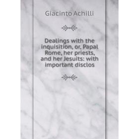 

Книга Dealings with the inquisition, or, Papal Rome, her priests, and her Jesuits: with important disclos