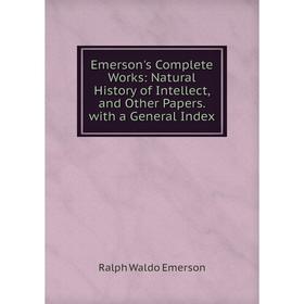 

Книга Emerson's Complete Works: Natural History of Intellect, and Other Papers. with a General Index