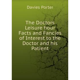

Книга The Doctors Leisure hour Facts and Fancies of Interest to the Doctor and his Patient
