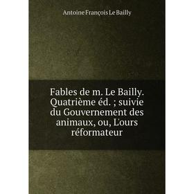 

Книга Fables de m. Le Bailly. Quatrième éd. suivie du Gouvernement des animaux, ou, L'ours réformateur