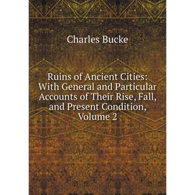 

Книга Ruins of Ancient Cities: With General and Particular Accounts of Their Rise, Fall, and Present Condition, Volume 2