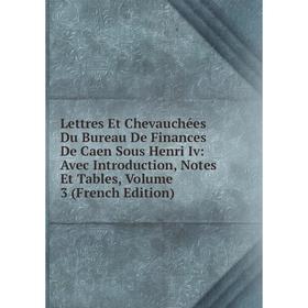

Книга Lettres Et Chevauchées Du Bureau De Finances De Caen Sous Henri Iv: Avec Introduction, Notes Et Tables, Volume 3