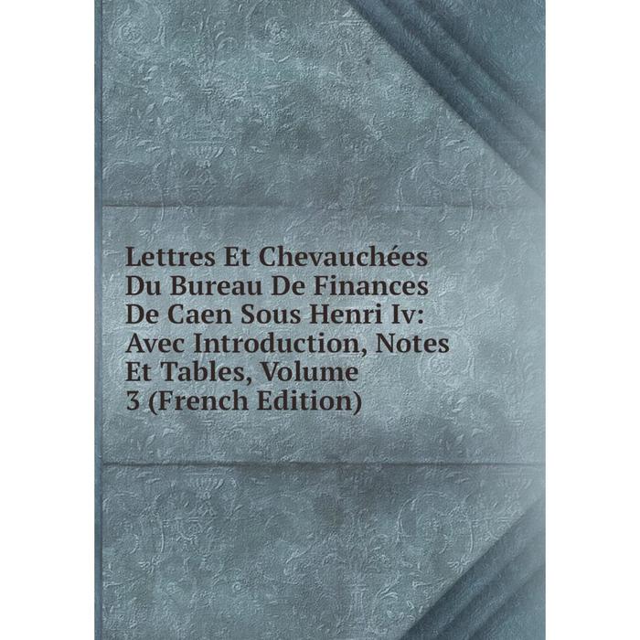 фото Книга lettres et chevauchées du bureau de finances de caen sous henri iv: avec introduction, notes et tables, volume 3 nobel press