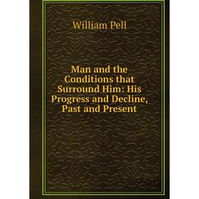 

Книга Man and the Conditions that Surround Him: His Progress and Decline, Past and Present