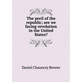 

Книга The peril of the republic; are we facing revolution in the United States