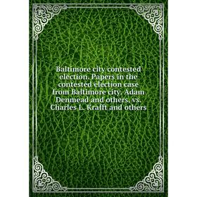 

Книга Baltimore city contested election. Papers in the contested election case from Baltimore city. Adam Denmead and others, vs. Charles L. Krafft and