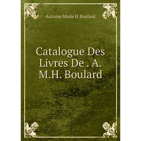 

Книга Catalogue Des Livres De. A.M.H. Boulard