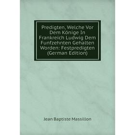 

Книга Predigten, Welche Vor Dem Könige In Frankreich Ludwig Dem Funfzehnten Gehalten Worden: Festpredigten (German Edition)