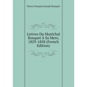 

Книга Lettres Du Maréchal Bosquet À Sa Mere, 1829-1858