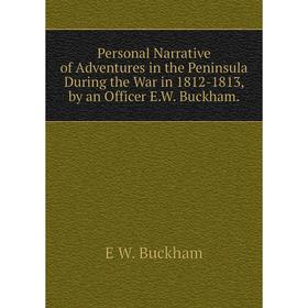 

Книга Personal Narrative of Adventures in the Peninsula During the War in 1812-1813, by an Officer E.W. Buckham.