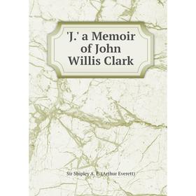 

Книга J.' a Memoir of John Willis Clark