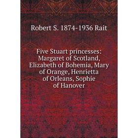 

Книга Five Stuart princesses: Margaret of Scotland, Elizabeth of Bohemia, Mary of Orange, Henrietta of Orleans, Sophie of Hanover