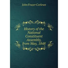 

Книга History of the National Constituent Assembly, from May, 1848