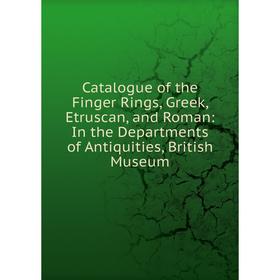 

Книга Catalogue of the Finger Rings, Greek, Etruscan, and Roman: In the Departments of Antiquities, British Museum
