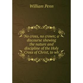 

Книга No cross, no crown a discourse shewing the nature and discipline of the Holy Cross of Christ