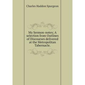 

Книга My Sermon-notes A selection from Outlines of Discourses delivered at the Metropolitan Tabernacle