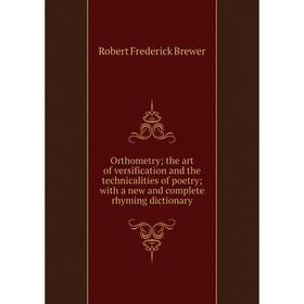 

Книга Orthometry; the art of versification and the technicalities of poetry; with a new and complete rhyming dictionary