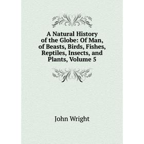 

Книга A Natural History of the Globe: Of Man, of Beasts, Birds, Fishes, Reptiles, Insects, and Plants, Volume 5