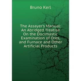 

Книга The Assayer's Manual: An Abridged Treatise On the Docimastic Examination of Ores, and Furnace and Other Artificial Products
