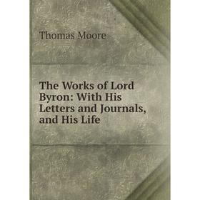 

Книга The Works of Lord Byron: With His Letters and Journals, and His Life