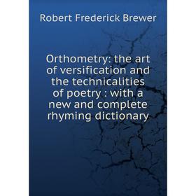

Книга Orthometry: the art of versification and the technicalities of poetry: with a new and complete rhyming dictionary