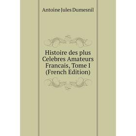 

Книга Histoire des plus Celebres Amateurs Francais, Tome I (French Edition)