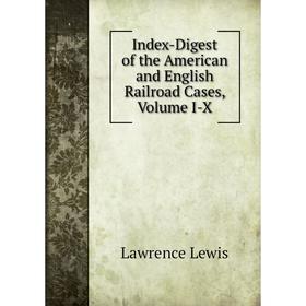 

Книга Index-Digest of the American and English Railroad Cases, Volume I-X