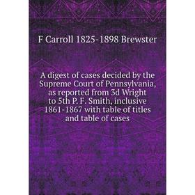 

Книга A digest of cases decided by the Supreme Court of Pennsylvania, as reported from 3d Wright to 5th P. F. Smith, inclusive 1861-1867 with table of