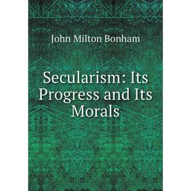 

Книга Secularism: Its Progress and Its Morals