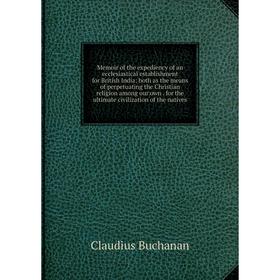 

Книга Memoir of the expediency of an ecclesiastical establishment for British India; both as the means of perpetuating the Christian religion among ou