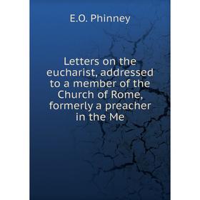 

Книга Letters on the eucharist, addressed to a member of the Church of Rome, formerly a preacher in the Me