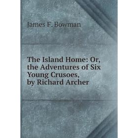 

Книга The Island Home: Or, the Adventures of Six Young Crusoes, by Richard Archer