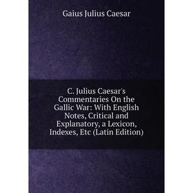 

Книга C. Julius Caesar's Commentaries On the Gallic War: With English Notes, Critical and Explanatory, a Lexicon, Indexes, Etc (Latin Edition)