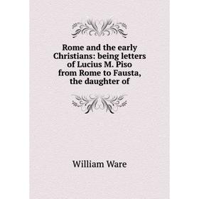 

Книга Rome and the early Christians: being letters of Lucius M. Piso from Rome to Fausta, the daughter of