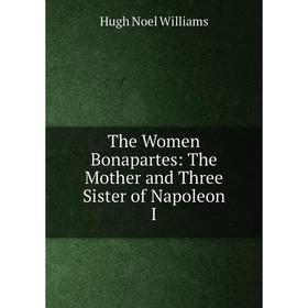 

Книга The Women Bonapartes: The Mother and Three Sister of Napoleon I