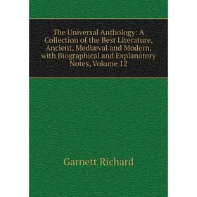 

Книга The Universal Anthology: A Collection of the Best Literature, Ancient, Mediæval and Modern, with Biographical and Explanatory Notes, Volume 12