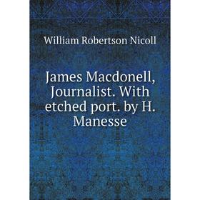 

Книга James Macdonell, Journalist. With etched port. by H. Manesse