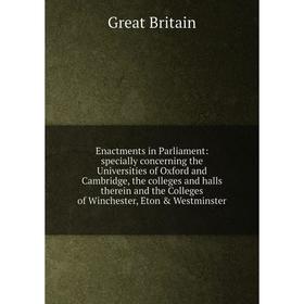 

Книга Enactments in Parliament: specially concerning the Universities of Oxford and Cambridge, the colleges and halls therein and the Colleges of Winc