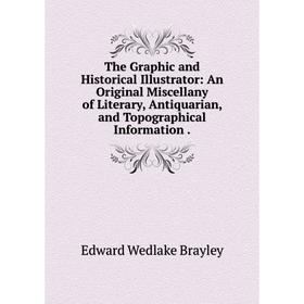 

Книга The Graphic and Historical Illustrator: An Original Miscellany of Literary, Antiquarian, and Topographical Information.