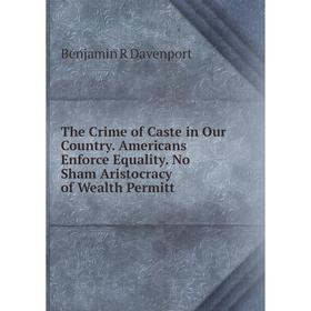 

Книга The Crime of Caste in Our Country. Americans Enforce Equality. No Sham Aristocracy of Wealth Permitt
